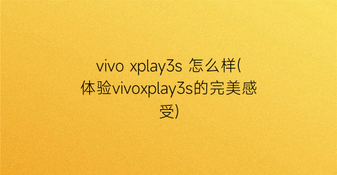 vivoxplay3s怎么样(体验vivoxplay3s的完美感受)